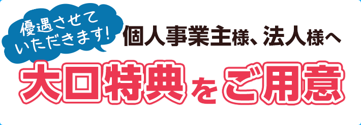 優先させていただきます！個人事業主様、法人様へ大口特典をご用意